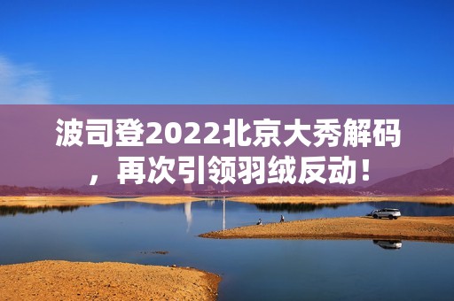波司登2022北京大秀解码，再次引领羽绒反动！