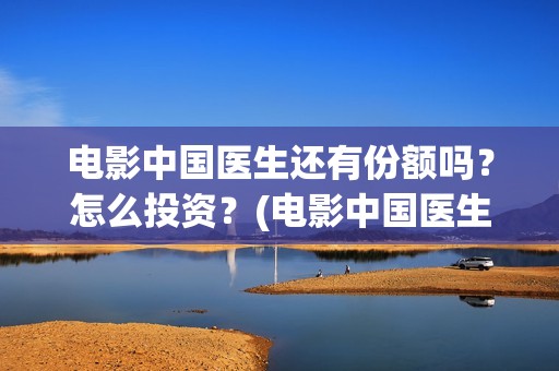 电影中国医生还有份额吗？怎么投资？(电影中国医生什么意思)