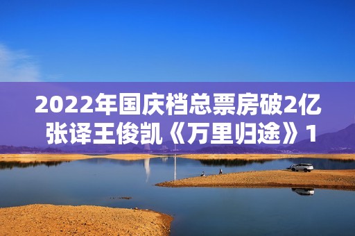 2022年国庆档总票房破2亿 张译王俊凯《万里归途》1.23亿领跑