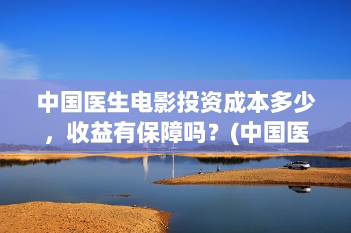 中国医生电影投资成本多少，收益有保障吗？(中国医生,电影)