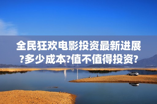 全民狂欢电影投资最新进展?多少成本?值不值得投资?(电影全民狂欢拍完了吗)
