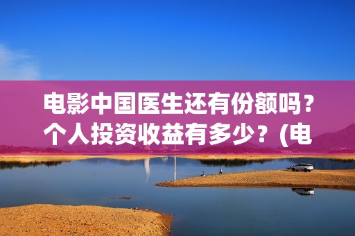 电影中国医生还有份额吗？个人投资收益有多少？(电影中国医生tc)