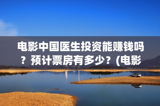 电影中国医生投资能赚钱吗？预计票房有多少？(电影中国医生收费)