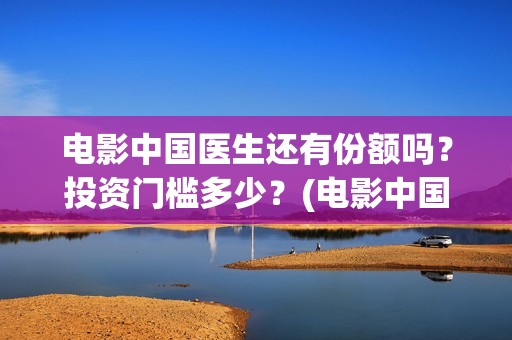 电影中国医生还有份额吗？投资门槛多少？(电影中国医生讲述)