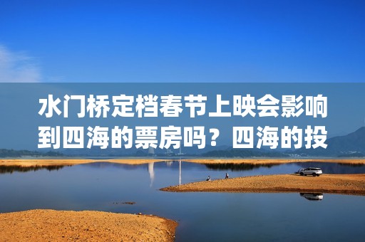 水门桥定档春节上映会影响到四海的票房吗？四海的投资优势是什么？(水门桥 春节档)