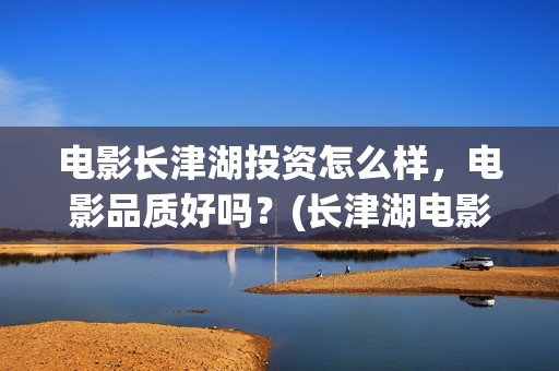 电影长津湖投资怎么样，电影品质好吗？(长津湖电影投资商)