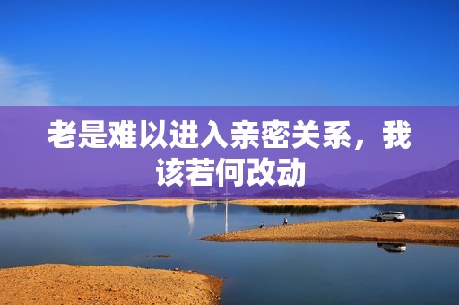 老是难以进入亲密关系，我该若何改动