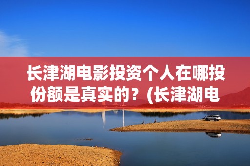 长津湖电影投资个人在哪投份额是真实的？(长津湖电影投资了多少亿)