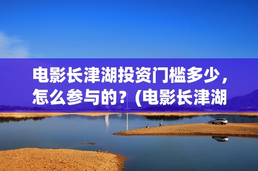 电影长津湖投资门槛多少，怎么参与的？(电影长津湖投资公司)