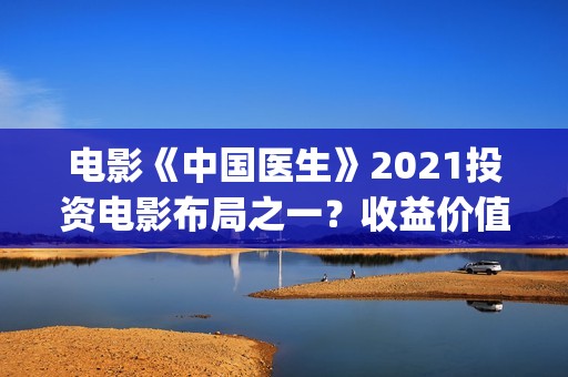 电影《中国医生》2021投资电影布局之一？收益价值怎么样？投资会亏钱吗？(帮我找一下中国医生电影)