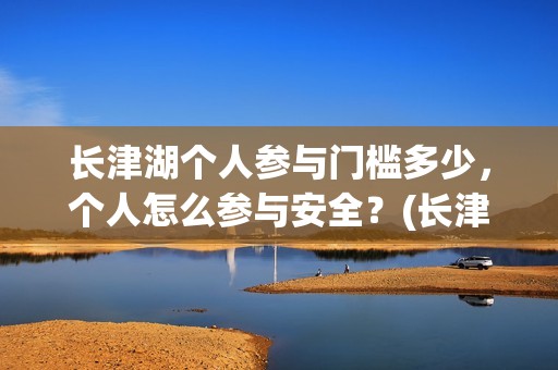 长津湖个人参与门槛多少，个人怎么参与安全？(长津湖参与人数)