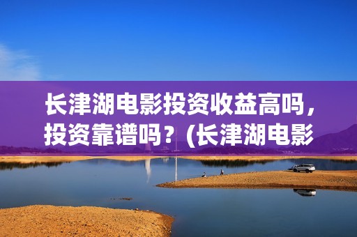 长津湖电影投资收益高吗，投资靠谱吗？(长津湖电影出资方)