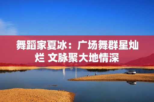 舞蹈家夏冰：广场舞群星灿烂 文脉聚大地情深