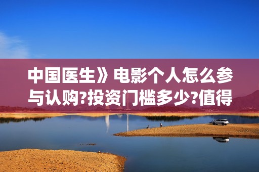 中国医生》电影个人怎么参与认购?投资门槛多少?值得投资吗?(中国医生电影豆瓣评分)