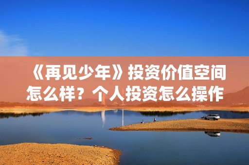 《再见少年》投资价值空间怎么样？个人投资怎么操作？收益大吗？(再见少年2021)