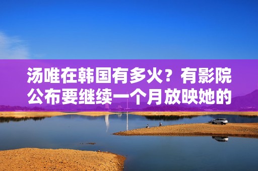 汤唯在韩国有多火？有影院公布要继续一个月放映她的影片
