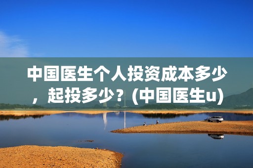 中国医生个人投资成本多少，起投多少？(中国医生u)