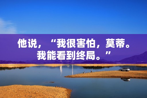 他说，“我很害怕，莫蒂。我能看到终局。”