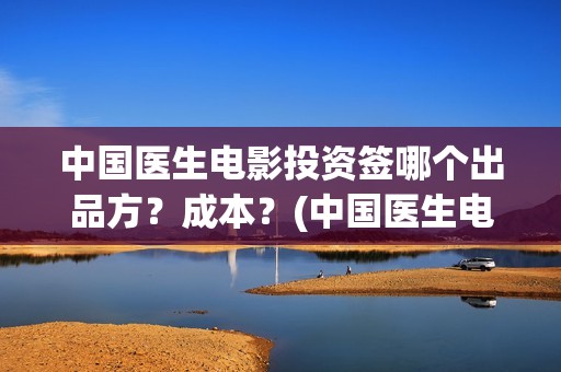 中国医生电影投资签哪个出品方？成本？(中国医生电影分享)