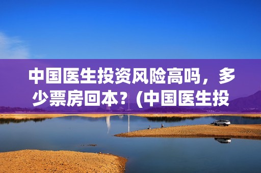 中国医生投资风险高吗，多少票房回本？(中国医生投资额)
