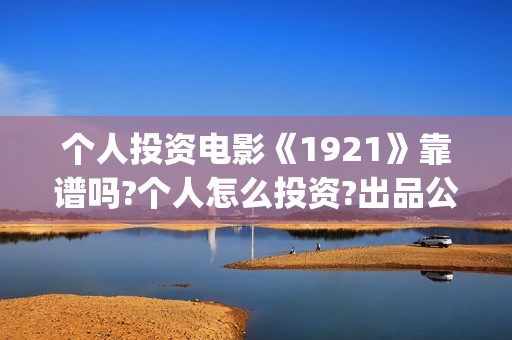 个人投资电影《1921》靠谱吗?个人怎么投资?出品公司是哪家(个人投资电影需要注意什么)
