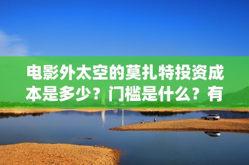 电影外太空的莫扎特投资成本是多少？门槛是什么？有份额释放了吗？(电影外太空的莫扎特剧情介绍)