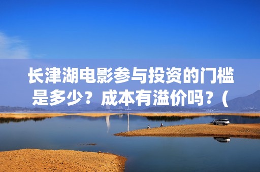 长津湖电影参与投资的门槛是多少？成本有溢价吗？(长津湖电影制作特辑)