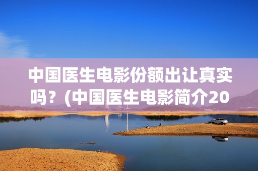 中国医生电影份额出让真实吗？(中国医生电影简介2021)