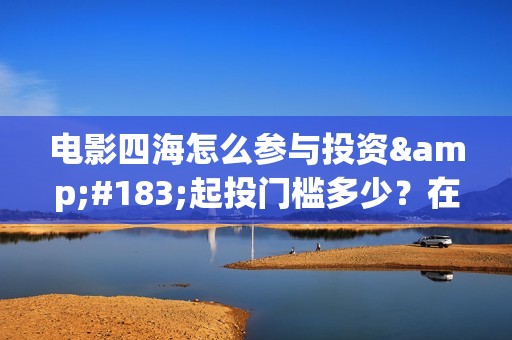 电影四海怎么参与投资·起投门槛多少？在哪投？(电影四海拍摄)