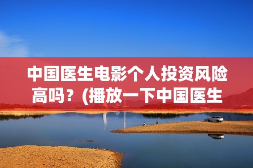 中国医生电影个人投资风险高吗？(播放一下中国医生的电影)
