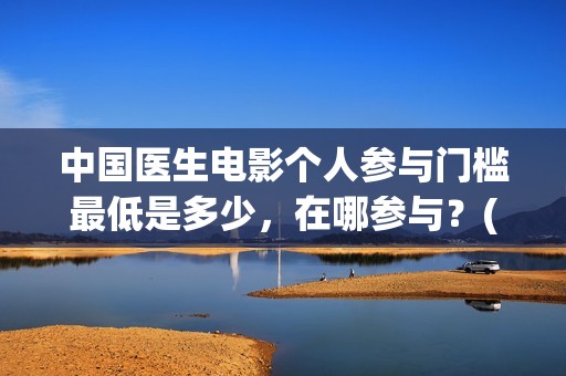 中国医生电影个人参与门槛最低是多少，在哪参与？(中国医生电影经典镜头)