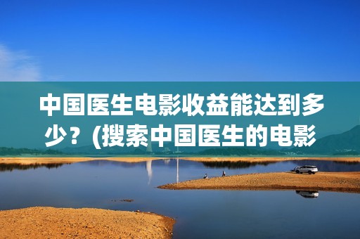 中国医生电影收益能达到多少？(搜索中国医生的电影)