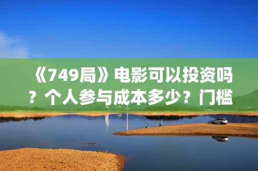 《749局》电影可以投资吗？个人参与成本多少？门槛是？(749局电影海报)