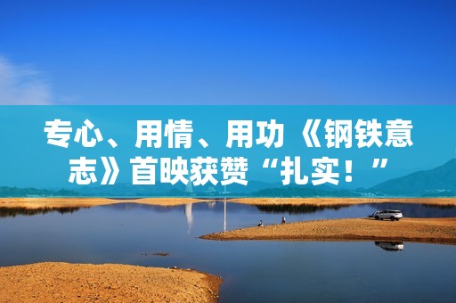 专心、用情、用功 《钢铁意志》首映获赞“扎实！”