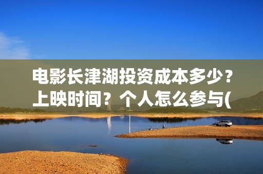 电影长津湖投资成本多少？上映时间？个人怎么参与(电影长津湖投资成本)
