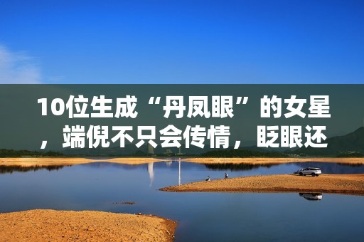 10位生成“丹凤眼”的女星，端倪不只会传情，眨眼还能摄人心魄