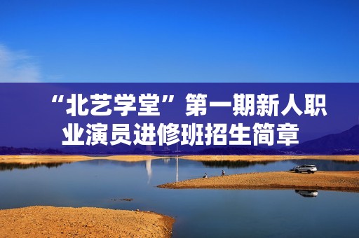 “北艺学堂”第一期新人职业演员进修班招生简章