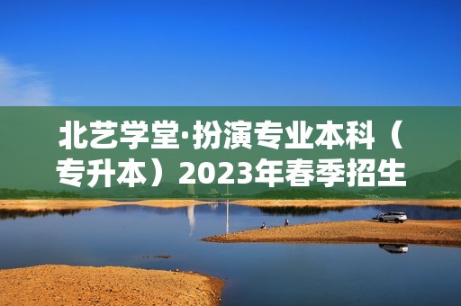 北艺学堂·扮演专业本科（专升本）2023年春季招生简章