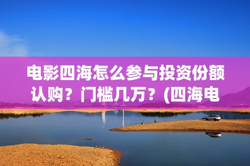 电影四海怎么参与投资份额认购？门槛几万？(四海电影剧照)