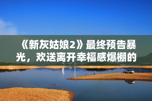 《新灰姑娘2》最终预告暴光，欢送离开幸福感爆棚的童话世界