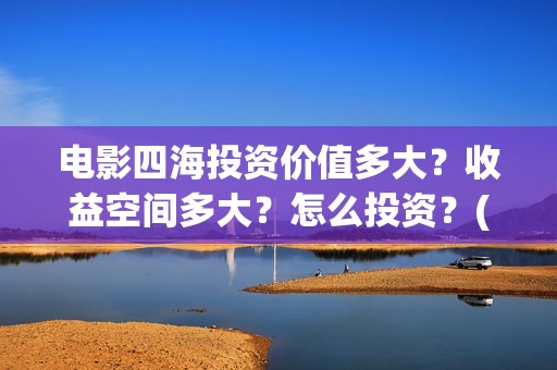 电影四海投资价值多大？收益空间多大？怎么投资？(四海票房预测50亿)