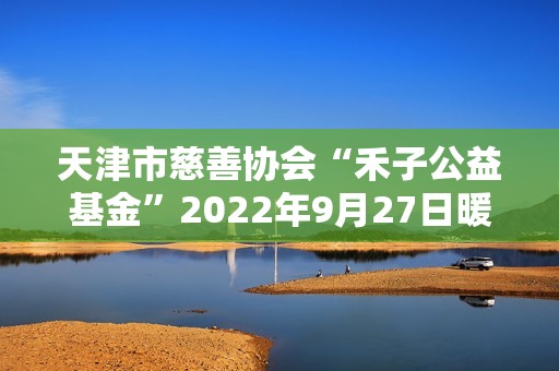 天津市慈善协会“禾子公益基金”2022年9月27日暖心成立！