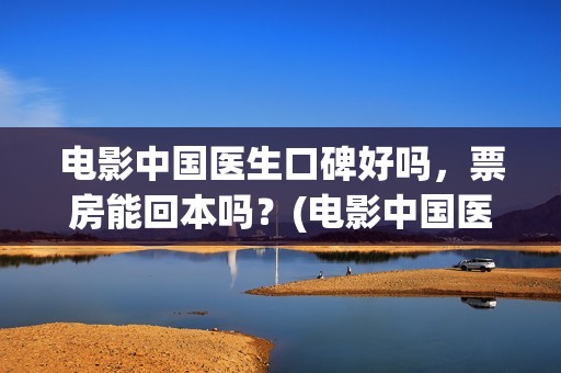 电影中国医生口碑好吗，票房能回本吗？(电影中国医生讲述)