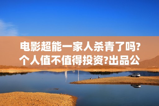 电影超能一家人杀青了吗?个人值不值得投资?出品公司靠谱吗?(电影超能一家人的在线观看)