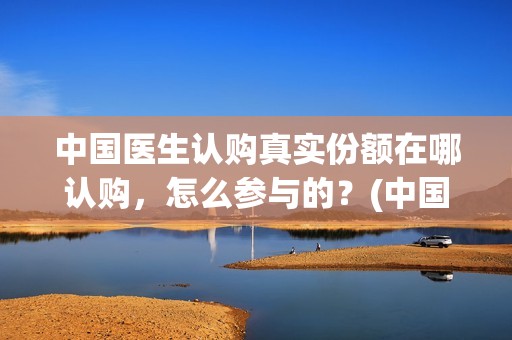 中国医生认购真实份额在哪认购，怎么参与的？(中国医生 抢版)