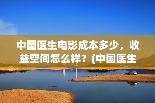 中国医生电影成本多少，收益空间怎么样？(中国医生电影阵容)