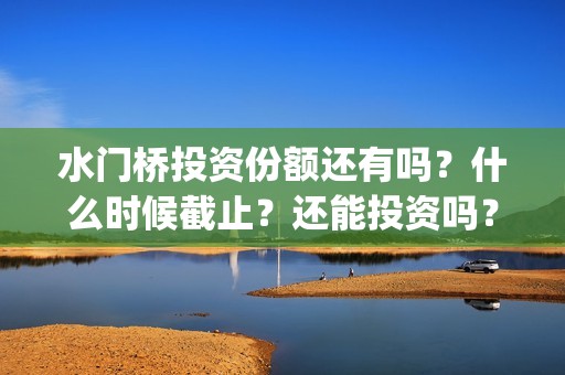 水门桥投资份额还有吗？什么时候截止？还能投资吗？(水门桥出品公司)