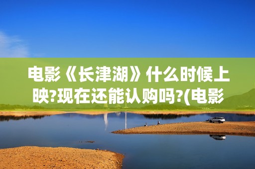 电影《长津湖》什么时候上映?现在还能认购吗?(电影《长津湖》完整版播放)