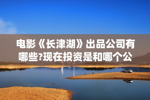 电影《长津湖》出品公司有哪些?现在投资是和哪个公司签(电影长津湖免费观看)
