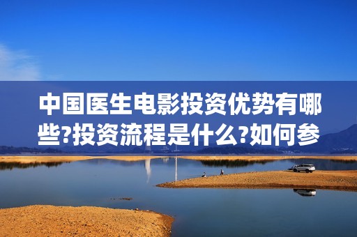 中国医生电影投资优势有哪些?投资流程是什么?如何参与?(中国医生电影分享)